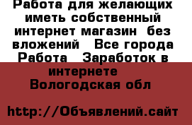  Работа для желающих иметь собственный интернет магазин, без вложений - Все города Работа » Заработок в интернете   . Вологодская обл.
